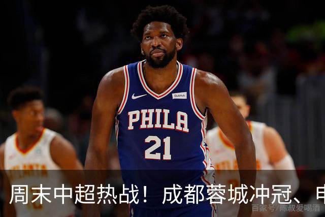 周末中超热战！成都蓉城冲冠、申花火拼云南